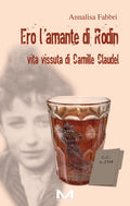 Ero l’amante di Rodin - Vita vissuta di Camille Claudel di Annalisa Fabbri